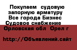 Покупаем  судовую запорную арматуру - Все города Бизнес » Судовое снабжение   . Орловская обл.,Орел г.